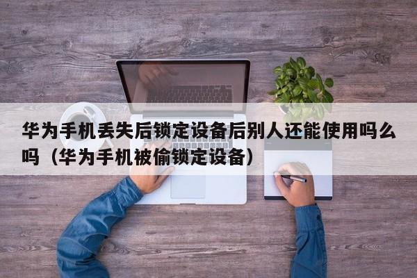 华为手机丢失后锁定设备后别人还能使用吗么吗（华为手机被偷锁定设备）-第1张图片-晋江速捷自动化科技有限公司