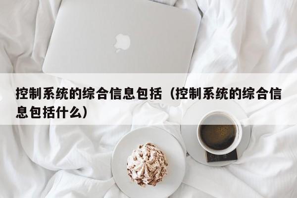 控制系统的综合信息包括（控制系统的综合信息包括什么）-第1张图片-晋江速捷自动化科技有限公司