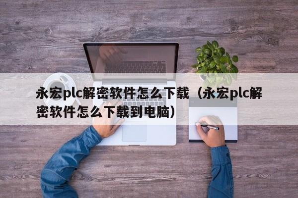 永宏plc解密软件怎么下载（永宏plc解密软件怎么下载到电脑）-第1张图片-晋江速捷自动化科技有限公司