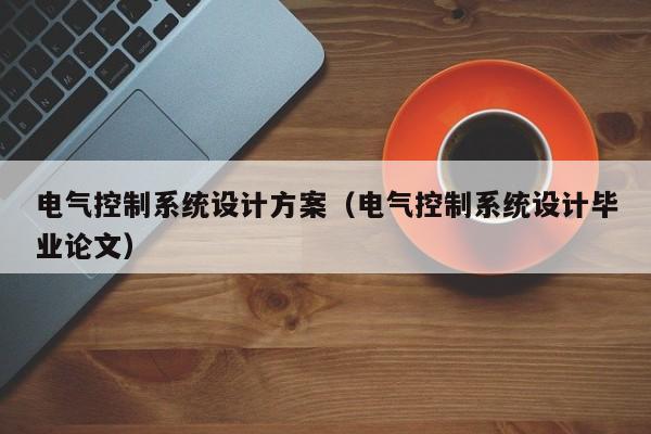 电气控制系统设计方案（电气控制系统设计毕业论文）-第1张图片-晋江速捷自动化科技有限公司