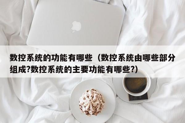 数控系统的功能有哪些（数控系统由哪些部分组成?数控系统的主要功能有哪些?）-第1张图片-晋江速捷自动化科技有限公司