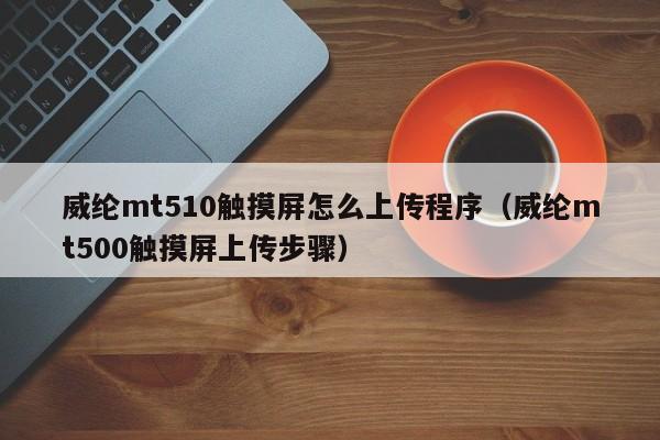 威纶mt510触摸屏怎么上传程序（威纶mt500触摸屏上传步骤）-第1张图片-晋江速捷自动化科技有限公司