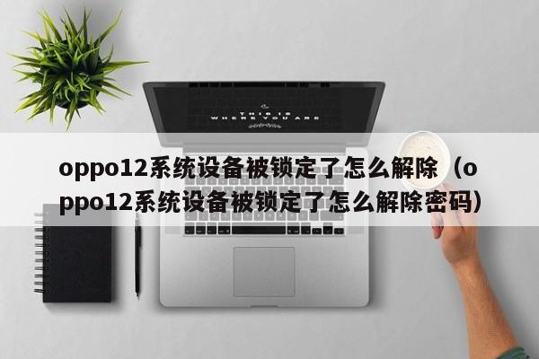 oppo12系统设备被锁定了怎么解除（oppo12系统设备被锁定了怎么解除密码）-第1张图片-晋江速捷自动化科技有限公司