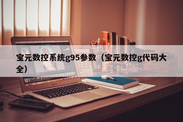 宝元数控系统g95参数（宝元数控g代码大全）-第1张图片-晋江速捷自动化科技有限公司