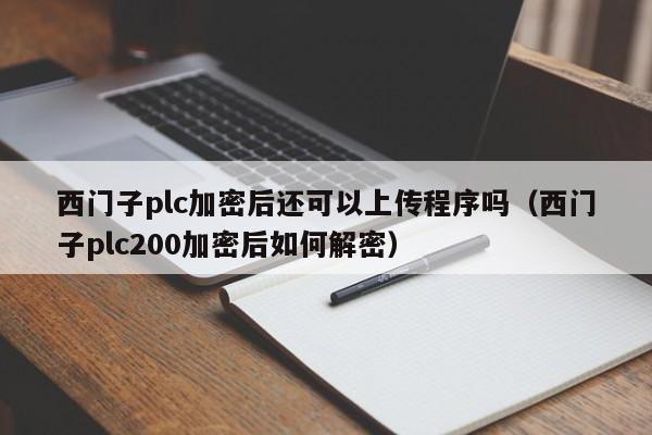 西门子plc加密后还可以上传程序吗（西门子plc200加密后如何解密）-第1张图片-晋江速捷自动化科技有限公司