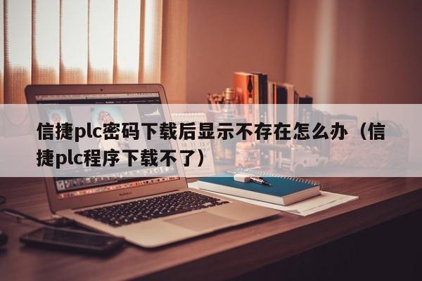 信捷plc密码下载后显示不存在怎么办（信捷plc程序下载不了）-第1张图片-晋江速捷自动化科技有限公司