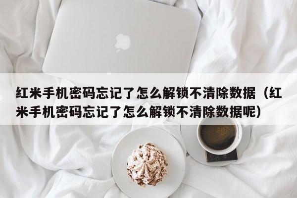 红米手机密码忘记了怎么解锁不清除数据（红米手机密码忘记了怎么解锁不清除数据呢）-第1张图片-晋江速捷自动化科技有限公司