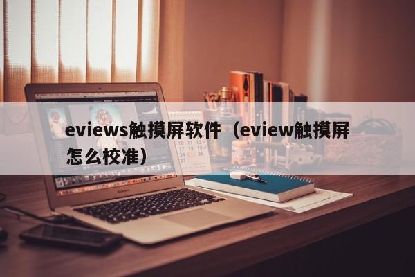 eviews触摸屏软件（eview触摸屏怎么校准）-第1张图片-晋江速捷自动化科技有限公司