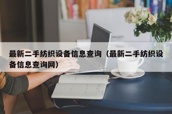 最新二手纺织设备信息查询（最新二手纺织设备信息查询网）-第1张图片-晋江速捷自动化科技有限公司