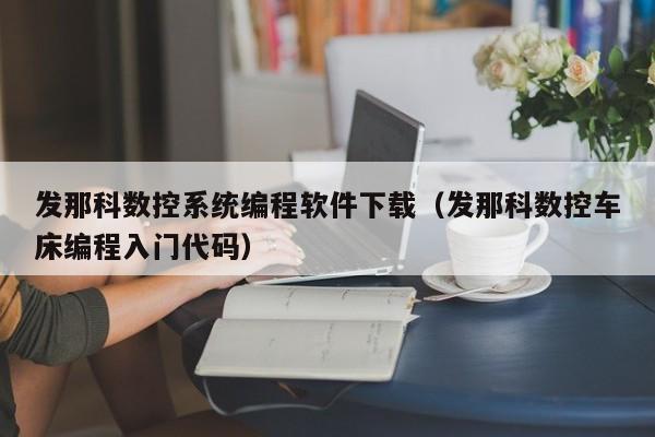 发那科数控系统编程软件下载（发那科数控车床编程入门代码）-第1张图片-晋江速捷自动化科技有限公司