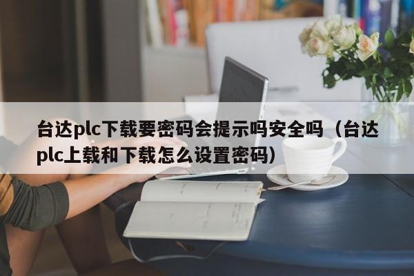 台达plc下载要密码会提示吗安全吗（台达plc上载和下载怎么设置密码）-第1张图片-晋江速捷自动化科技有限公司