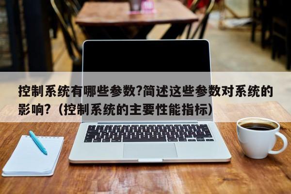 控制系统有哪些参数?简述这些参数对系统的影响?（控制系统的主要性能指标）-第1张图片-晋江速捷自动化科技有限公司