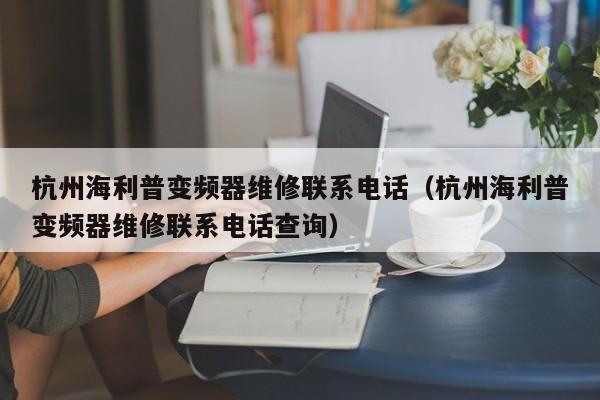 杭州海利普变频器维修联系电话（杭州海利普变频器维修联系电话查询）-第1张图片-晋江速捷自动化科技有限公司