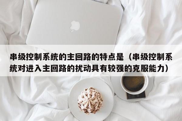 串级控制系统的主回路的特点是（串级控制系统对进入主回路的扰动具有较强的克服能力）-第1张图片-晋江速捷自动化科技有限公司