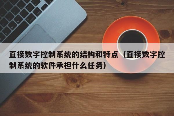 直接数字控制系统的结构和特点（直接数字控制系统的软件承担什么任务）-第1张图片-晋江速捷自动化科技有限公司