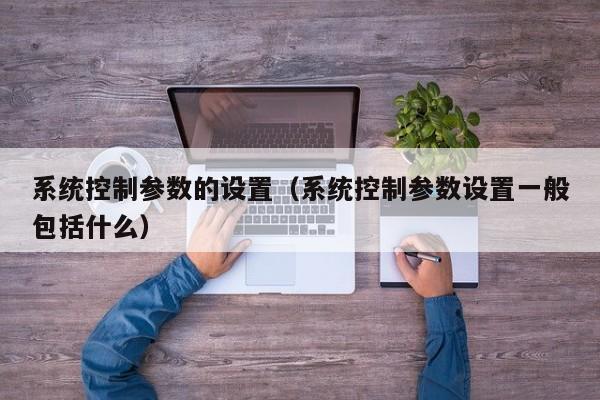 系统控制参数的设置（系统控制参数设置一般包括什么）-第1张图片-晋江速捷自动化科技有限公司