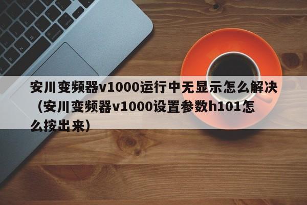 安川变频器v1000运行中无显示怎么解决（安川变频器v1000设置参数h101怎么按出来）-第1张图片-晋江速捷自动化科技有限公司