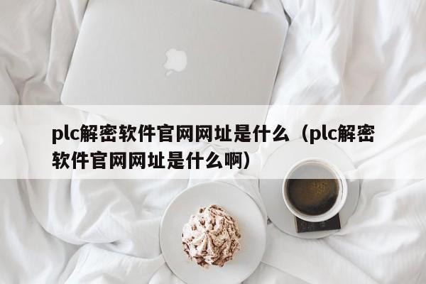 plc解密软件官网网址是什么（plc解密软件官网网址是什么啊）-第1张图片-晋江速捷自动化科技有限公司