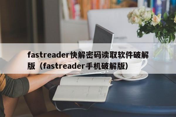 fastreader快解密码读取软件破解版（fastreader手机破解版）-第1张图片-晋江速捷自动化科技有限公司