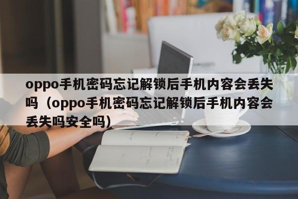 oppo手机密码忘记解锁后手机内容会丢失吗（oppo手机密码忘记解锁后手机内容会丢失吗安全吗）-第1张图片-晋江速捷自动化科技有限公司