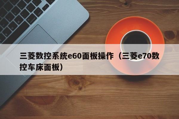 三菱数控系统e60面板操作（三菱e70数控车床面板）-第1张图片-晋江速捷自动化科技有限公司