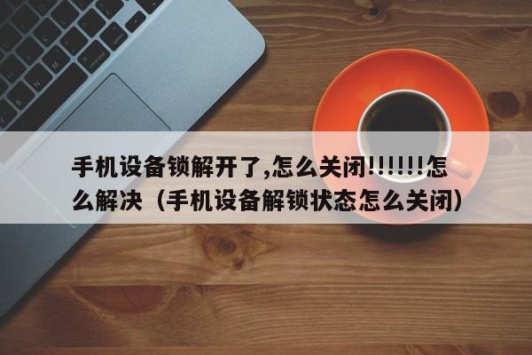 手机设备锁解开了,怎么关闭!!!!!!怎么解决（手机设备解锁状态怎么关闭）-第1张图片-晋江速捷自动化科技有限公司