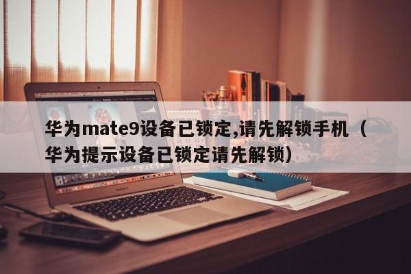 华为mate9设备已锁定,请先解锁手机（华为提示设备已锁定请先解锁）-第1张图片-晋江速捷自动化科技有限公司