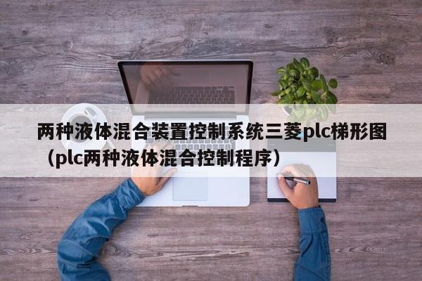 两种液体混合装置控制系统三菱plc梯形图（plc两种液体混合控制程序）-第1张图片-晋江速捷自动化科技有限公司