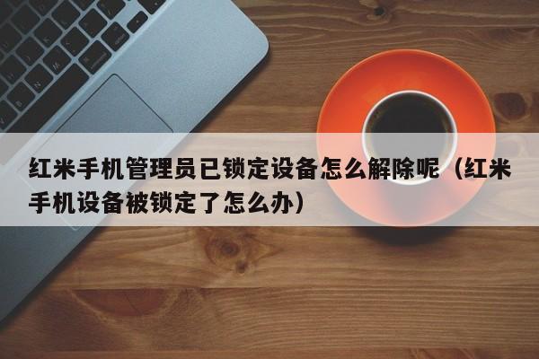 红米手机管理员已锁定设备怎么解除呢（红米手机设备被锁定了怎么办）-第1张图片-晋江速捷自动化科技有限公司