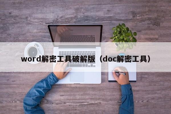 word解密工具破解版（doc解密工具）-第1张图片-晋江速捷自动化科技有限公司