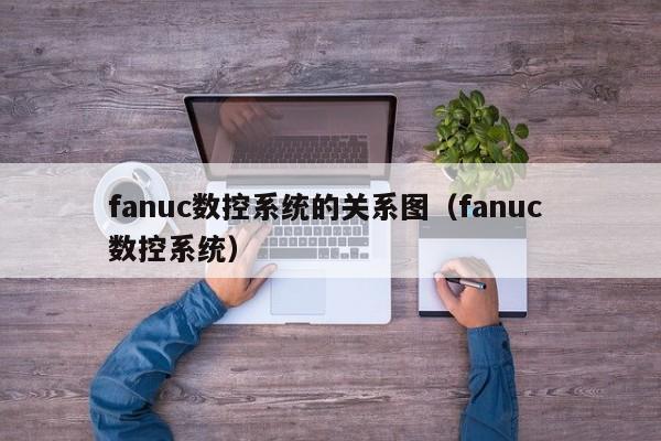 fanuc数控系统的关系图（fanuc 数控系统）-第1张图片-晋江速捷自动化科技有限公司