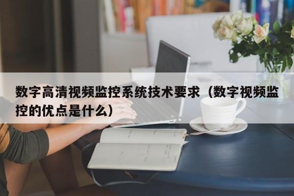 数字高清视频监控系统技术要求（数字视频监控的优点是什么）-第1张图片-晋江速捷自动化科技有限公司