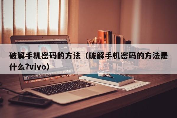 破解手机密码的方法（破解手机密码的方法是什么?vivo）-第1张图片-晋江速捷自动化科技有限公司