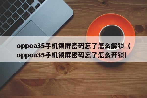 oppoa35手机锁屏密码忘了怎么解锁（oppoa35手机锁屏密码忘了怎么开锁）-第1张图片-晋江速捷自动化科技有限公司