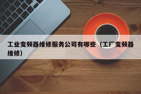 工业变频器维修服务公司有哪些（工厂变频器维修）-第1张图片-晋江速捷自动化科技有限公司