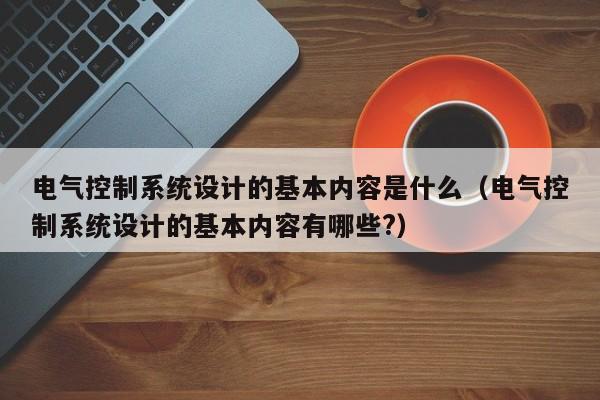 电气控制系统设计的基本内容是什么（电气控制系统设计的基本内容有哪些?）-第1张图片-晋江速捷自动化科技有限公司