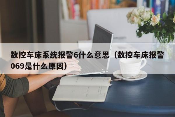 数控车床系统报警6什么意思（数控车床报警069是什么原因）-第1张图片-晋江速捷自动化科技有限公司