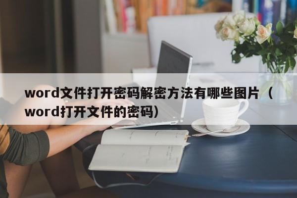 word文件打开密码解密方法有哪些图片（word打开文件的密码）-第1张图片-晋江速捷自动化科技有限公司