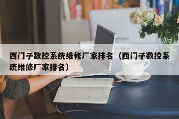 西门子数控系统维修厂家排名（西门子数控系统维修厂家排名）-第1张图片-晋江速捷自动化科技有限公司