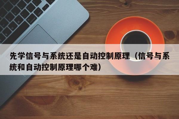 先学信号与系统还是自动控制原理（信号与系统和自动控制原理哪个难）-第1张图片-晋江速捷自动化科技有限公司