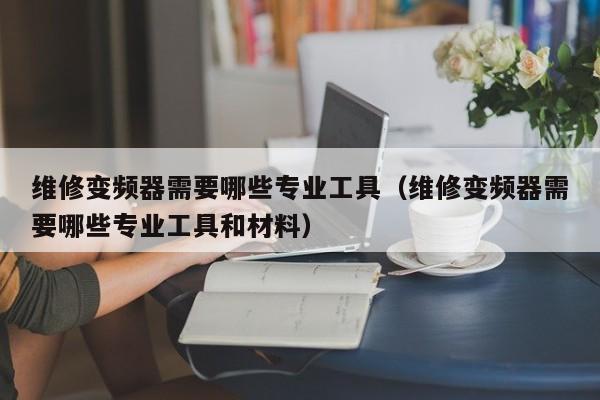 维修变频器需要哪些专业工具（维修变频器需要哪些专业工具和材料）-第1张图片-晋江速捷自动化科技有限公司