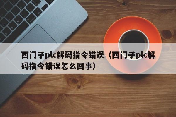 西门子plc解码指令错误（西门子plc解码指令错误怎么回事）-第1张图片-晋江速捷自动化科技有限公司