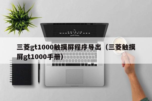 三菱gt1000触摸屏程序导出（三菱触摸屏gt1000手册）-第1张图片-晋江速捷自动化科技有限公司