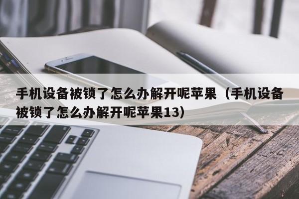 手机设备被锁了怎么办解开呢苹果（手机设备被锁了怎么办解开呢苹果13）-第1张图片-晋江速捷自动化科技有限公司