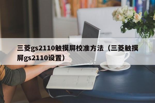 三菱gs2110触摸屏校准方法（三菱触摸屏gs2110设置）-第1张图片-晋江速捷自动化科技有限公司