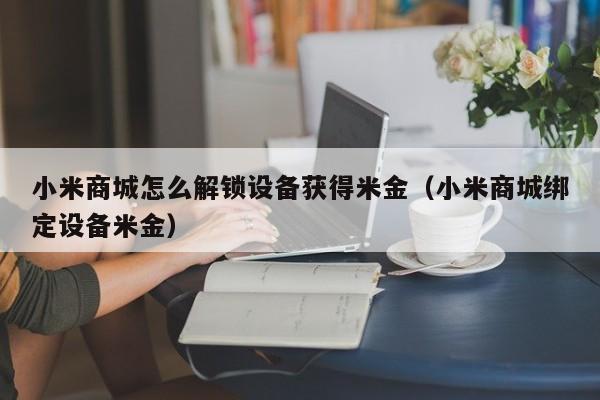 小米商城怎么解锁设备获得米金（小米商城绑定设备米金）-第1张图片-晋江速捷自动化科技有限公司