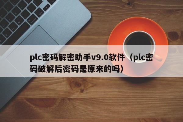 plc密码解密助手v9.0软件（plc密码破解后密码是原来的吗）-第1张图片-晋江速捷自动化科技有限公司