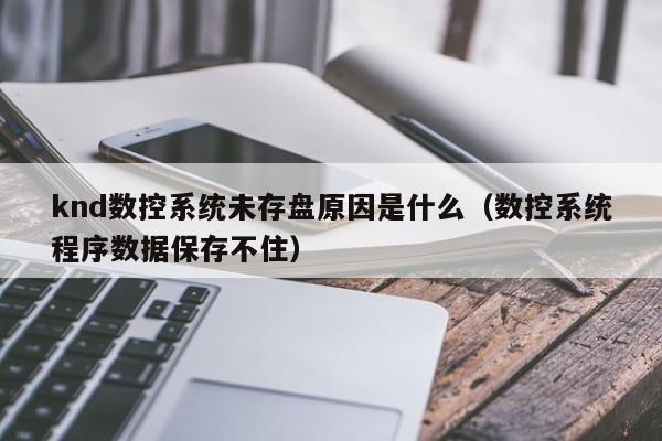 knd数控系统未存盘原因是什么（数控系统程序数据保存不住）-第1张图片-晋江速捷自动化科技有限公司