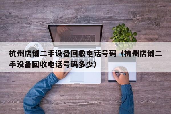 杭州店铺二手设备回收电话号码（杭州店铺二手设备回收电话号码多少）-第1张图片-晋江速捷自动化科技有限公司