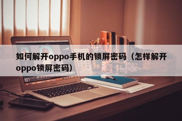 如何解开oppo手机的锁屏密码（怎样解开oppo锁屏密码）-第1张图片-晋江速捷自动化科技有限公司